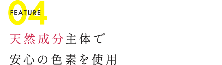 FEATURE04 天然成分主体で安心の色素を使用